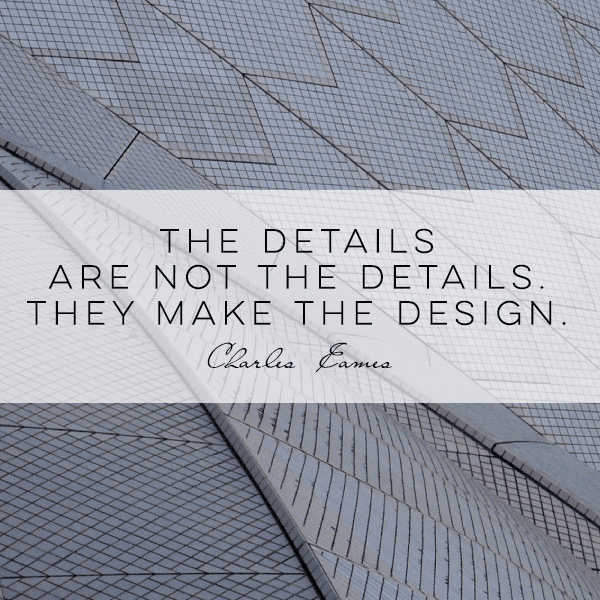 The details are not the details. They make the design. –Charles Eames